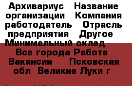 Архивариус › Название организации ­ Компания-работодатель › Отрасль предприятия ­ Другое › Минимальный оклад ­ 1 - Все города Работа » Вакансии   . Псковская обл.,Великие Луки г.